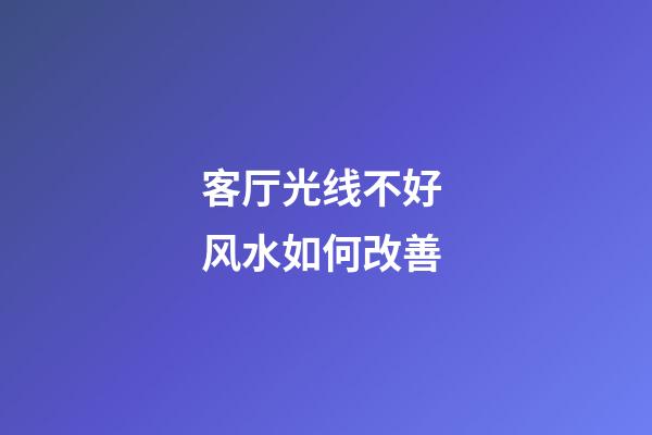 客厅光线不好 风水如何改善